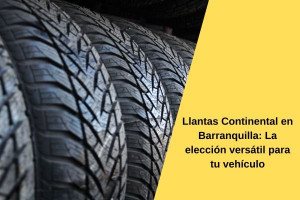 Llantas Continental en Barranquilla: La elección versátil para tu vehículo